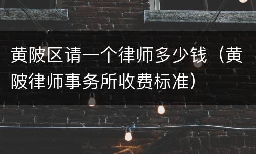 黄陂区请一个律师多少钱（黄陂律师事务所收费标准）