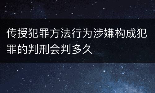 传授犯罪方法行为涉嫌构成犯罪的判刑会判多久