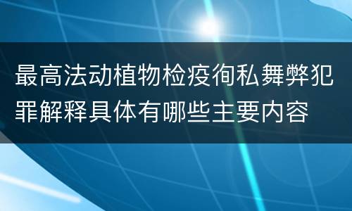 最高法动植物检疫徇私舞弊犯罪解释具体有哪些主要内容