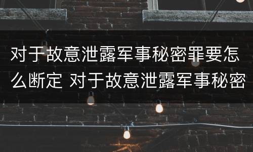 对于故意泄露军事秘密罪要怎么断定 对于故意泄露军事秘密罪要怎么断定