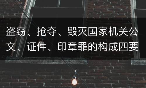 盗窃、抢夺、毁灭国家机关公文、证件、印章罪的构成四要件有哪些
