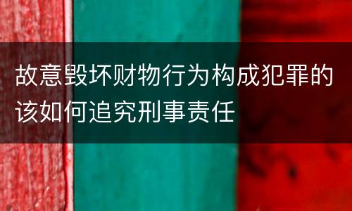 故意毁坏财物行为构成犯罪的该如何追究刑事责任
