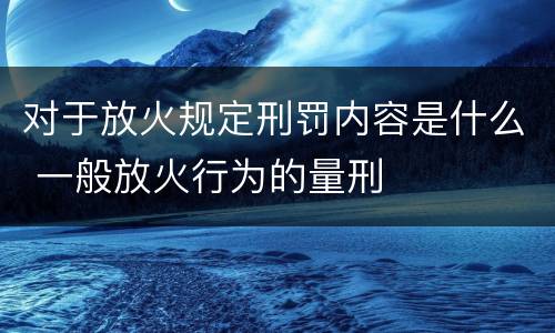 对于放火规定刑罚内容是什么 一般放火行为的量刑