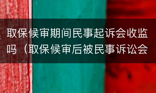 取保候审期间民事起诉会收监吗（取保候审后被民事诉讼会不会收监）