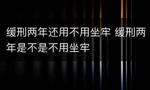 缓刑两年还用不用坐牢 缓刑两年是不是不用坐牢