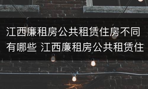 江西廉租房公共租赁住房不同有哪些 江西廉租房公共租赁住房不同有哪些条件