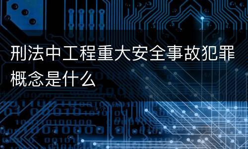刑法中工程重大安全事故犯罪概念是什么