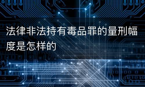 法律非法持有毒品罪的量刑幅度是怎样的