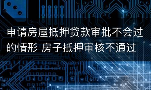 申请房屋抵押贷款审批不会过的情形 房子抵押审核不通过