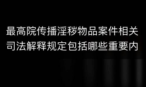 最高院传播淫秽物品案件相关司法解释规定包括哪些重要内容