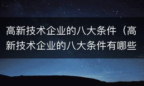 高新技术企业的八大条件（高新技术企业的八大条件有哪些）