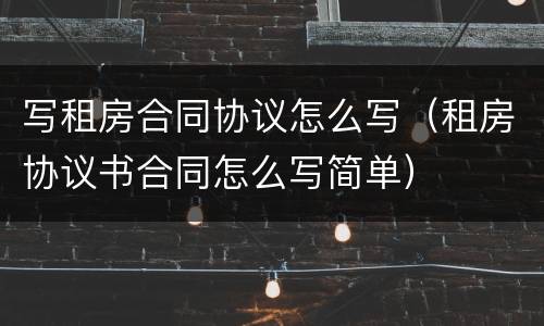 写租房合同协议怎么写（租房协议书合同怎么写简单）