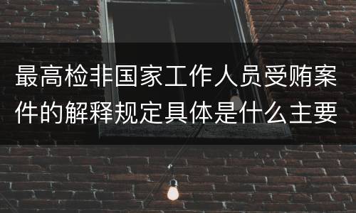 最高检非国家工作人员受贿案件的解释规定具体是什么主要内容