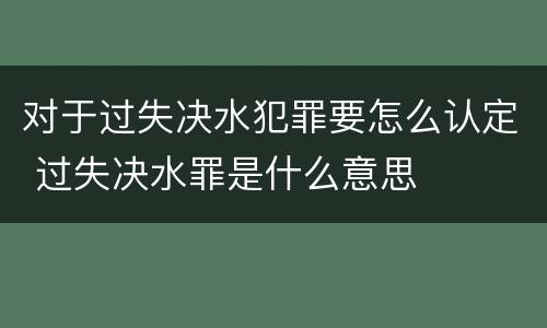 对于过失决水犯罪要怎么认定 过失决水罪是什么意思