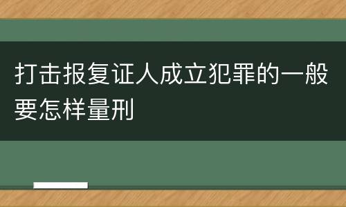 打击报复证人成立犯罪的一般要怎样量刑