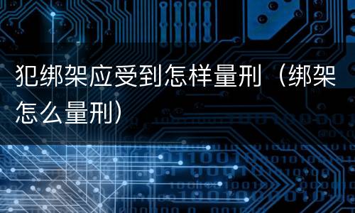 犯绑架应受到怎样量刑（绑架怎么量刑）