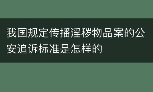 我国规定传播淫秽物品案的公安追诉标准是怎样的