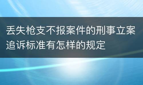 丢失枪支不报案件的刑事立案追诉标准有怎样的规定