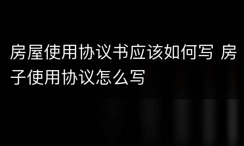 房屋使用协议书应该如何写 房子使用协议怎么写