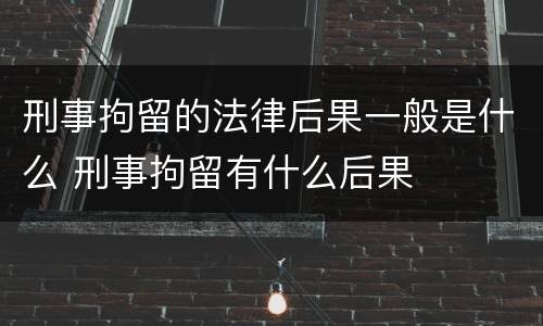 刑事拘留的法律后果一般是什么 刑事拘留有什么后果