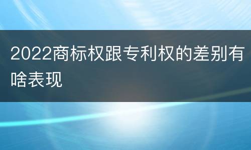 2022商标权跟专利权的差别有啥表现