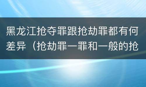 黑龙江抢夺罪跟抢劫罪都有何差异（抢劫罪一罪和一般的抢劫罪）