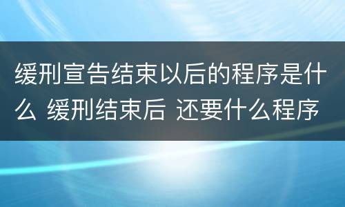 缓刑宣告结束以后的程序是什么 缓刑结束后 还要什么程序