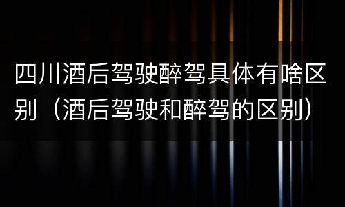 四川酒后驾驶醉驾具体有啥区别（酒后驾驶和醉驾的区别）