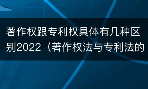 著作权跟专利权具体有几种区别2022（著作权法与专利法的区别）