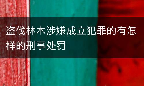 盗伐林木涉嫌成立犯罪的有怎样的刑事处罚