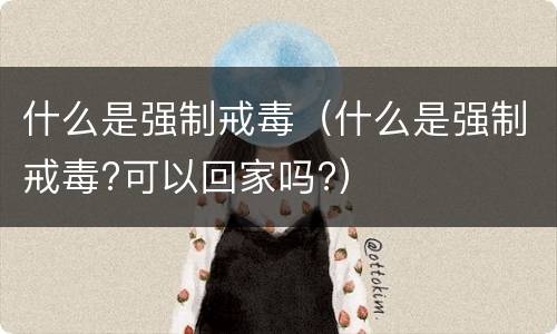 什么是强制戒毒（什么是强制戒毒?可以回家吗?）