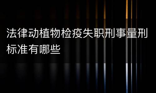 法律动植物检疫失职刑事量刑标准有哪些