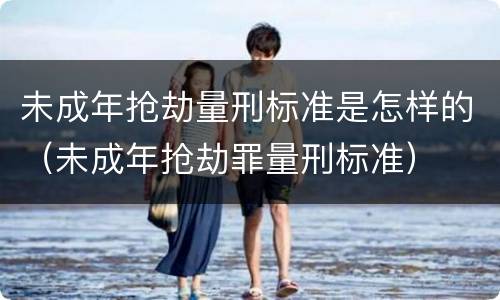 未成年抢劫量刑标准是怎样的（未成年抢劫罪量刑标准）
