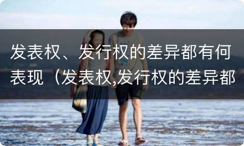 发表权、发行权的差异都有何表现（发表权,发行权的差异都有何表现）