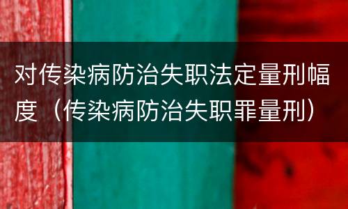对传染病防治失职法定量刑幅度（传染病防治失职罪量刑）