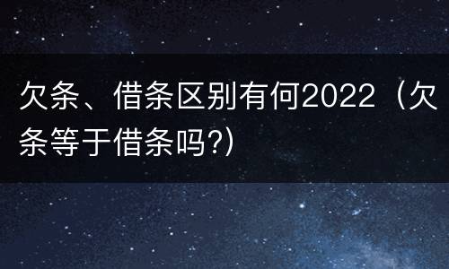 欠条、借条区别有何2022（欠条等于借条吗?）