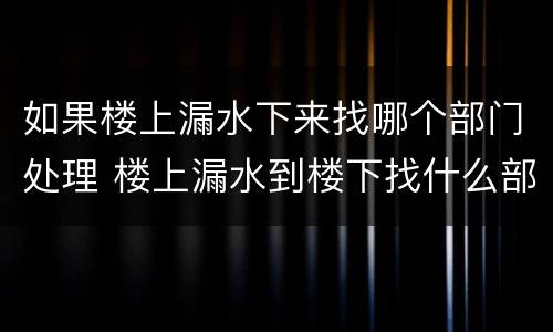 如果楼上漏水下来找哪个部门处理 楼上漏水到楼下找什么部门解决