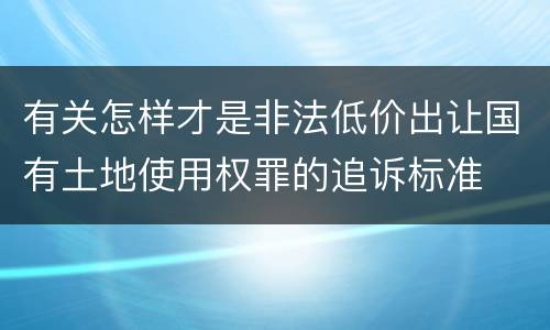 有关怎样才是非法低价出让国有土地使用权罪的追诉标准