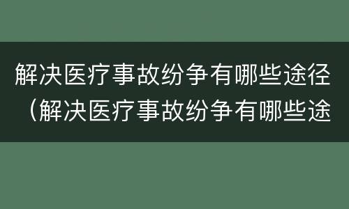 解决医疗事故纷争有哪些途径（解决医疗事故纷争有哪些途径和方式）