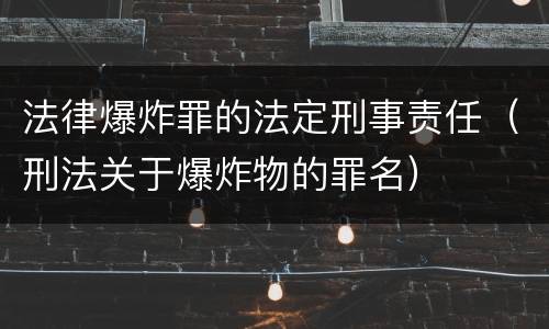 法律爆炸罪的法定刑事责任（刑法关于爆炸物的罪名）
