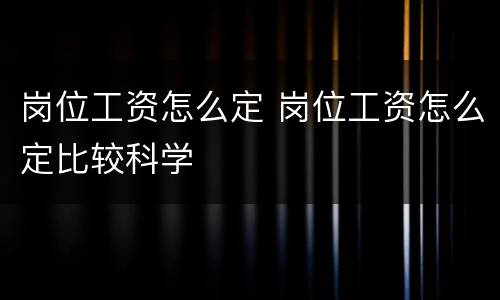 岗位工资怎么定 岗位工资怎么定比较科学