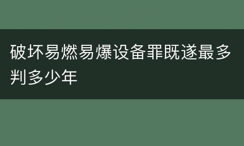 破坏易燃易爆设备罪既遂最多判多少年