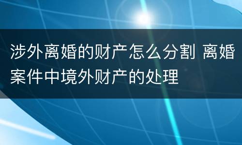 涉外离婚的财产怎么分割 离婚案件中境外财产的处理