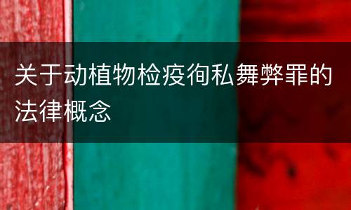 关于动植物检疫徇私舞弊罪的法律概念