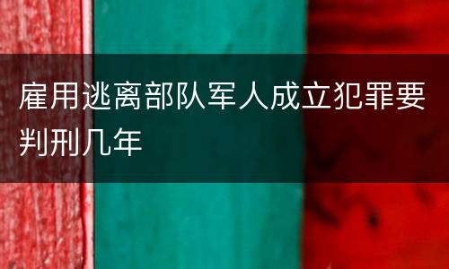 雇用逃离部队军人成立犯罪要判刑几年