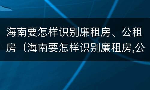 海南要怎样识别廉租房、公租房（海南要怎样识别廉租房,公租房呢）