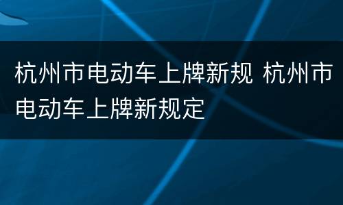 杭州市电动车上牌新规 杭州市电动车上牌新规定