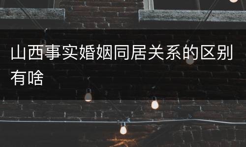 山西事实婚姻同居关系的区别有啥