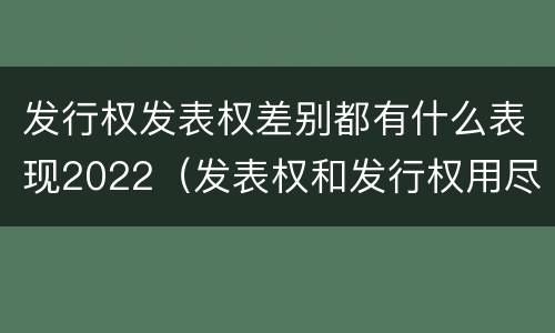 发行权发表权差别都有什么表现2022（发表权和发行权用尽区别）