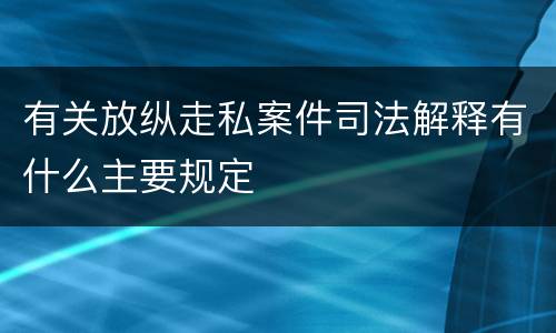 有关放纵走私案件司法解释有什么主要规定